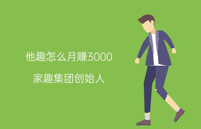 他趣怎么月赚3000 家趣集团创始人？